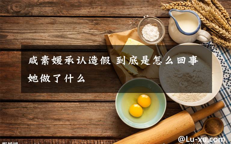 咸素媛承認(rèn)造假 到底是怎么回事她做了什么