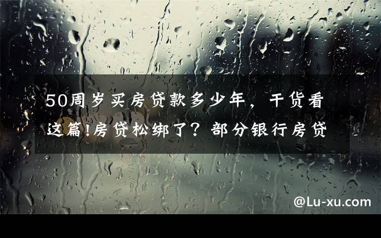 50周歲買房貸款多少年，干貨看這篇!房貸松綁了？部分銀行房貸適度調(diào)整，保障剛需購房需求