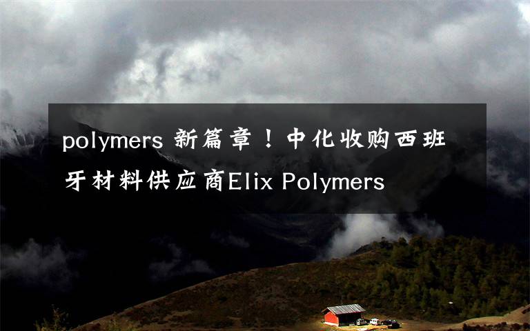 polymers 新篇章！中化收購(gòu)西班牙材料供應(yīng)商Elix Polymers