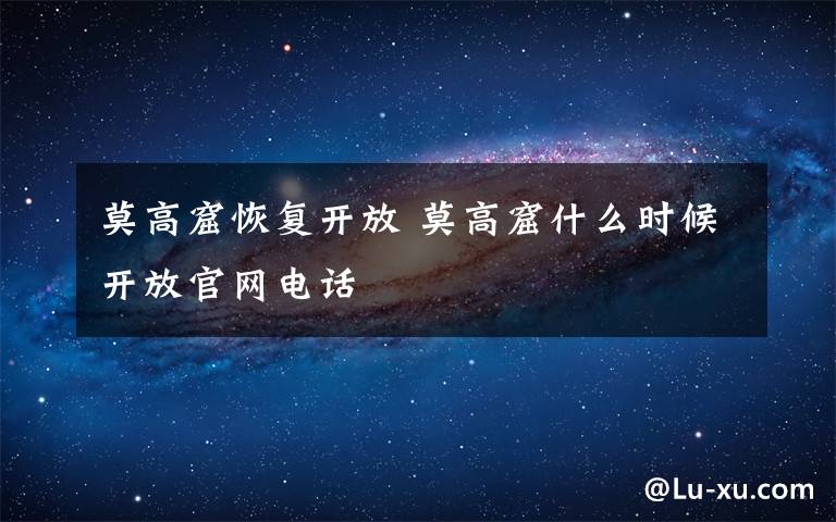 莫高窟恢復(fù)開(kāi)放 莫高窟什么時(shí)候開(kāi)放官網(wǎng)電話