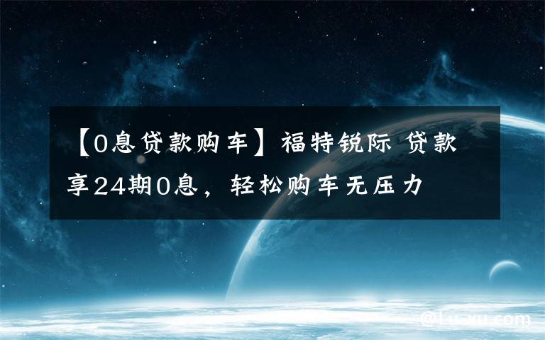 【0息貸款購(gòu)車】福特銳際 貸款享24期0息，輕松購(gòu)車無(wú)壓力