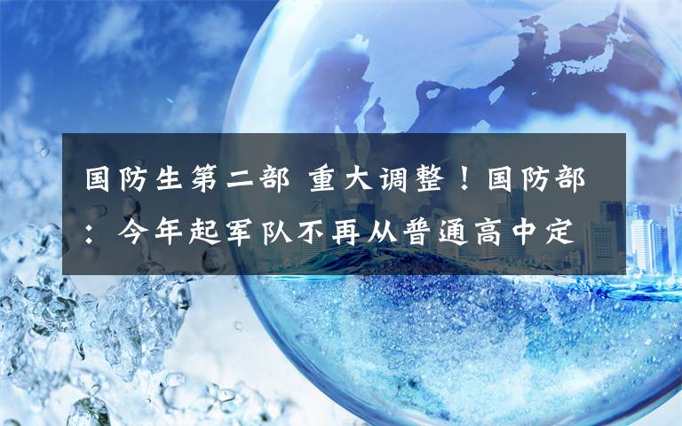 國防生第二部 重大調(diào)整！國防部：今年起軍隊不再從普通高中定向招收國防生！