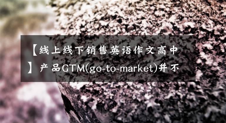 【線上線下銷售英語作文高中】產(chǎn)品GTM(go-to-market)并不神秘