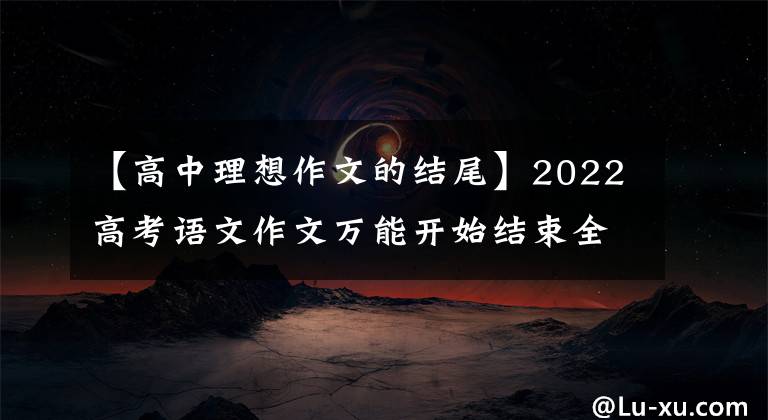 【高中理想作文的結尾】2022高考語文作文萬能開始結束全部總結，非常完整