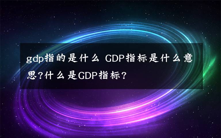 gdp指的是什么 GDP指標(biāo)是什么意思?什么是GDP指標(biāo)?