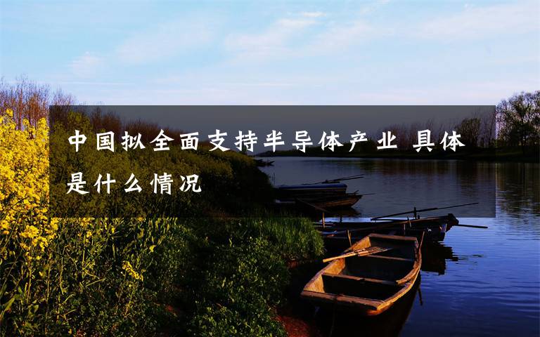 中國擬全面支持半導(dǎo)體產(chǎn)業(yè) 具體是什么情況