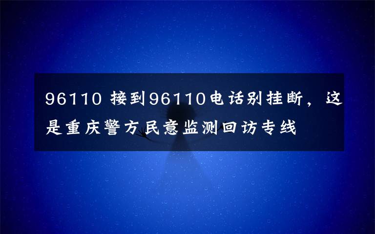 96110 接到96110電話別掛斷，這是重慶警方民意監(jiān)測回訪專線