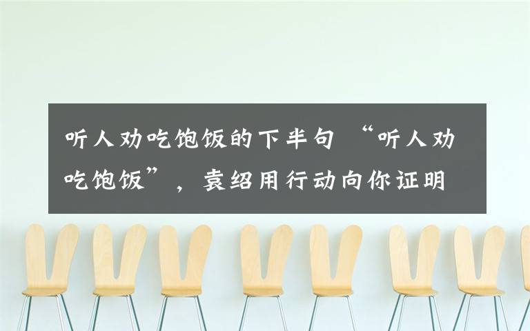 聽人勸吃飽飯的下半句 “聽人勸吃飽飯”，袁紹用行動向你證明這句話的真諦。