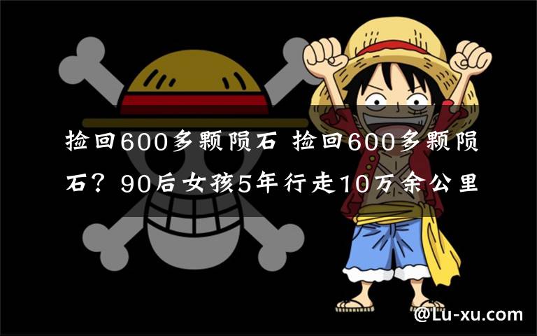 撿回600多顆隕石 撿回600多顆隕石？90后女孩5年行走10萬余公里“改變?nèi)松?></a></div>
              <div   id=