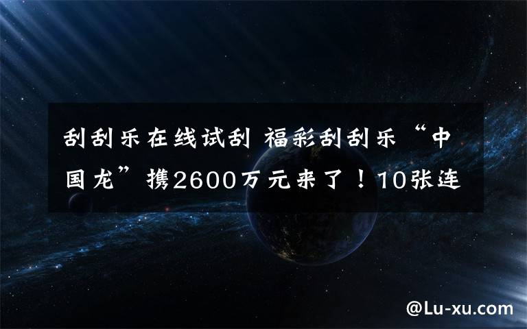 刮刮樂(lè)在線試刮 福彩刮刮樂(lè)“中國(guó)龍”攜2600萬(wàn)元來(lái)了！10張連號(hào)不中再送10張