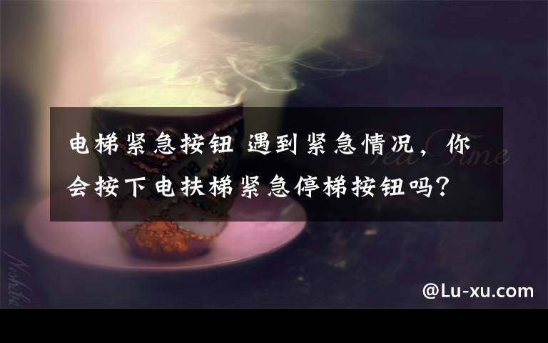 電梯緊急按鈕 遇到緊急情況，你會(huì)按下電扶梯緊急停梯按鈕嗎？【文末有福利】