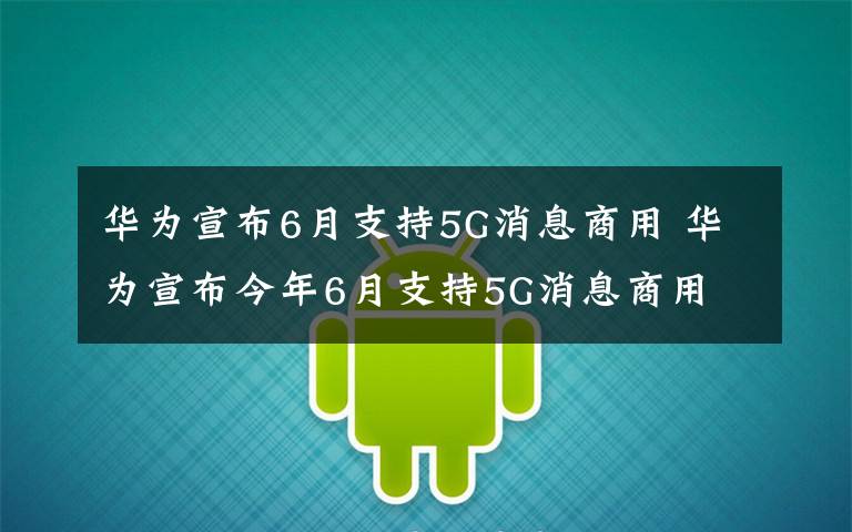 華為宣布6月支持5G消息商用 華為宣布今年6月支持5G消息商用 3月已啟動聯(lián)調(diào)測試