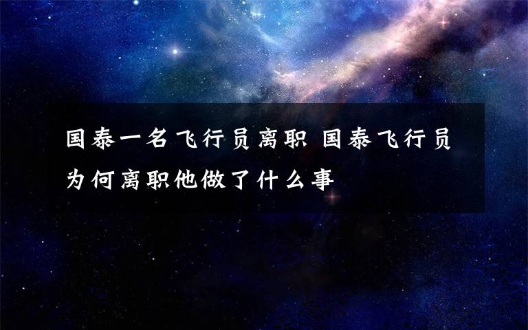 國泰一名飛行員離職 國泰飛行員為何離職他做了什么事