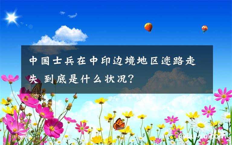 中國士兵在中印邊境地區(qū)迷路走失 到底是什么狀況？