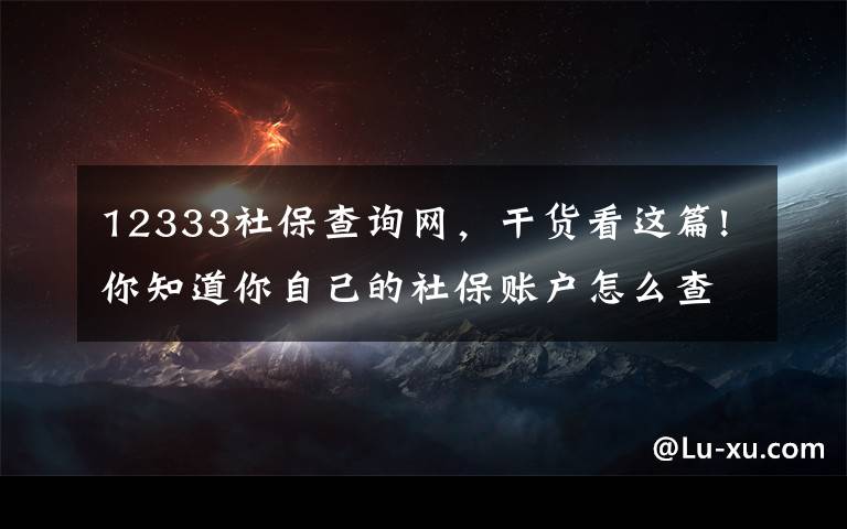 12333社保查詢網(wǎng)，干貨看這篇!你知道你自己的社保賬戶怎么查嗎？