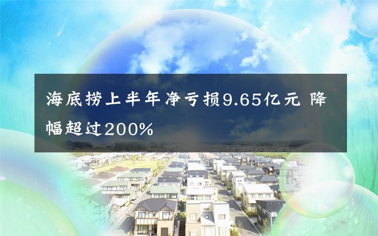 海底撈上半年凈虧損9.65億元 降幅超過200%