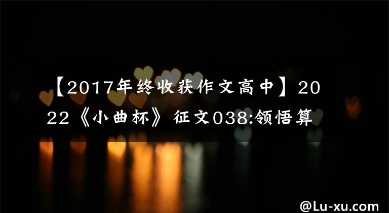 【2017年終收獲作文高中】2022《小曲杯》征文038:領(lǐng)悟算術(shù)，獲得豁達(dá)的心