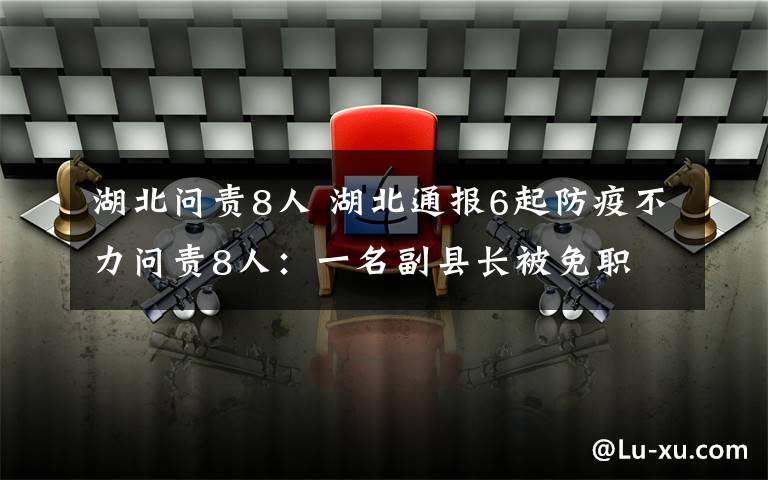 湖北問責(zé)8人 湖北通報6起防疫不力問責(zé)8人：一名副縣長被免職