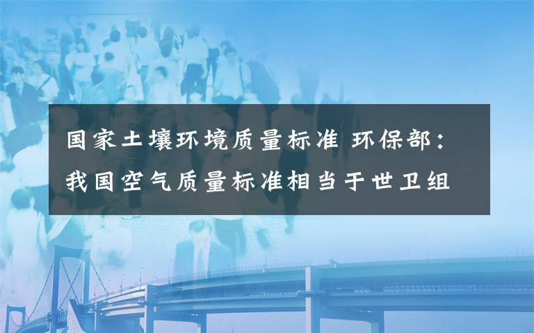 國(guó)家土壤環(huán)境質(zhì)量標(biāo)準(zhǔn) 環(huán)保部：我國(guó)空氣質(zhì)量標(biāo)準(zhǔn)相當(dāng)于世衛(wèi)組織指導(dǎo)值