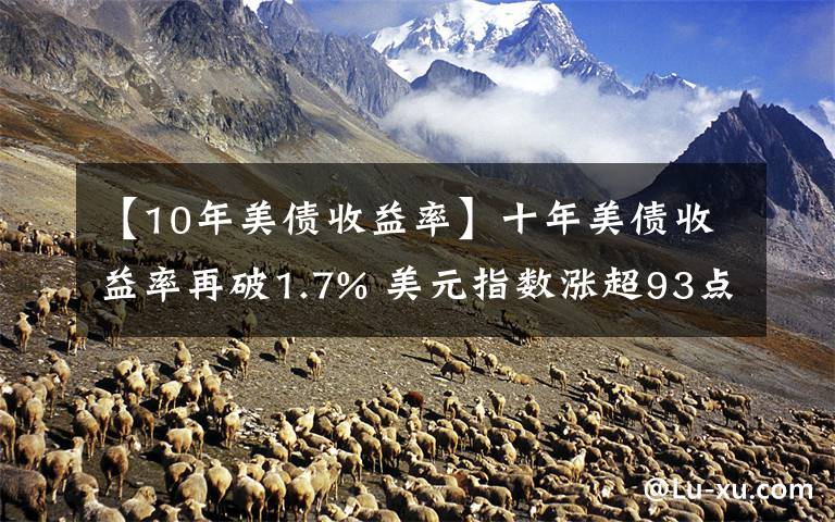 【10年美債收益率】十年美債收益率再破1.7% 美元指數(shù)漲超93點