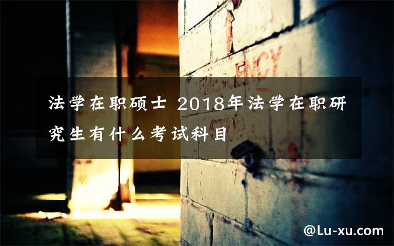 法學(xué)在職碩士 2018年法學(xué)在職研究生有什么考試科目