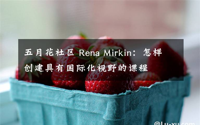 五月花社區(qū) Rena Mirkin：怎樣創(chuàng)建具有國(guó)際化視野的課程