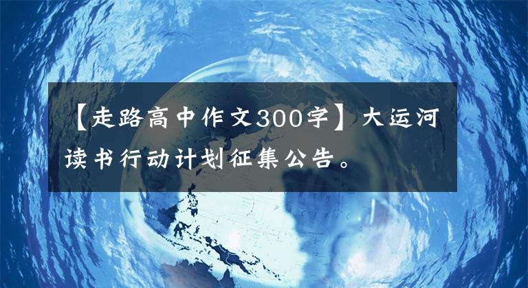 【走路高中作文300字】大運河讀書行動計劃征集公告。