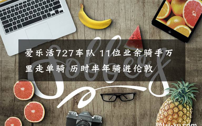 愛樂活727車隊 11位業(yè)余騎手萬里走單騎 歷時半年騎進(jìn)倫敦