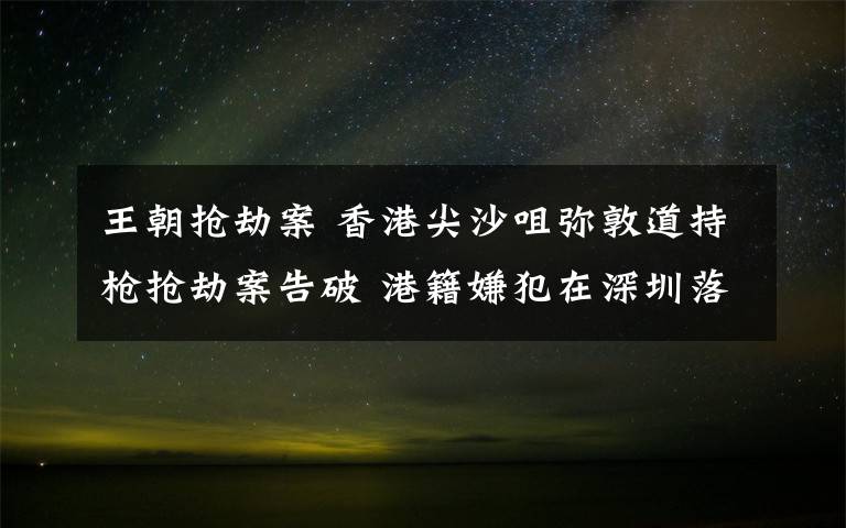 王朝搶劫案 香港尖沙咀彌敦道持槍搶劫案告破 港籍嫌犯在深圳落網(wǎng)