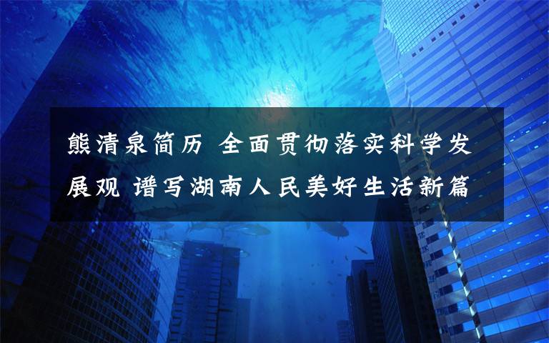 熊清泉簡(jiǎn)歷 全面貫徹落實(shí)科學(xué)發(fā)展觀 譜寫(xiě)湖南人民美好生活新篇章