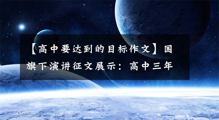 【高中要達(dá)到的目標(biāo)作文】國(guó)旗下演講征文展示：高中三年，改變?nèi)松?></a></div> <div   id=