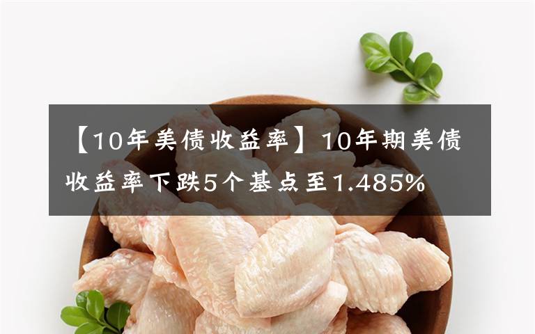 【10年美債收益率】10年期美債收益率下跌5個(gè)基點(diǎn)至1.485%