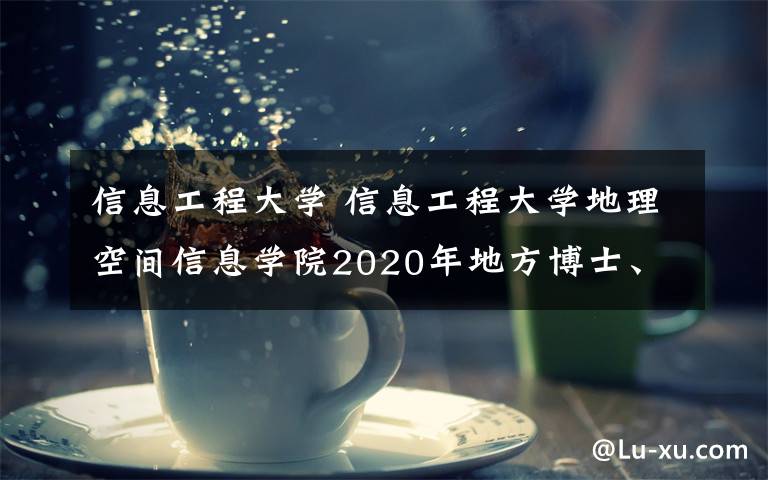 信息工程大學(xué) 信息工程大學(xué)地理空間信息學(xué)院2020年地方博士、碩士研究生招生簡介