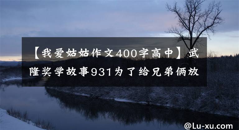 【我愛姑姑作文400字高中】武隆獎學(xué)故事931為了給兄弟倆放一張桌子，姑姑和姑父傾注了一切。(大衛(wèi)亞設(shè))。