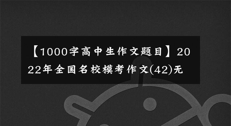 【1000字高中生作文題目】2022年全國名校?？甲魑?42)無用的用途就是代替