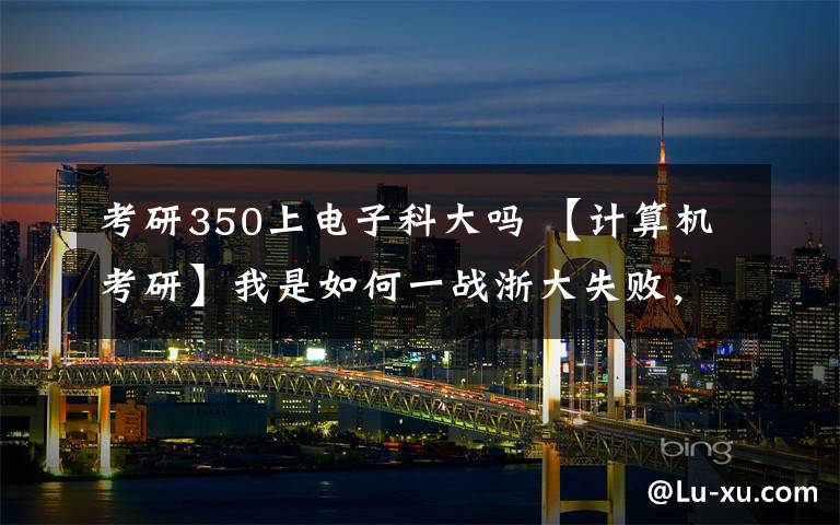 考研350上電子科大嗎 【計算機(jī)考研】我是如何一戰(zhàn)浙大失敗，二戰(zhàn)考上電子科大的