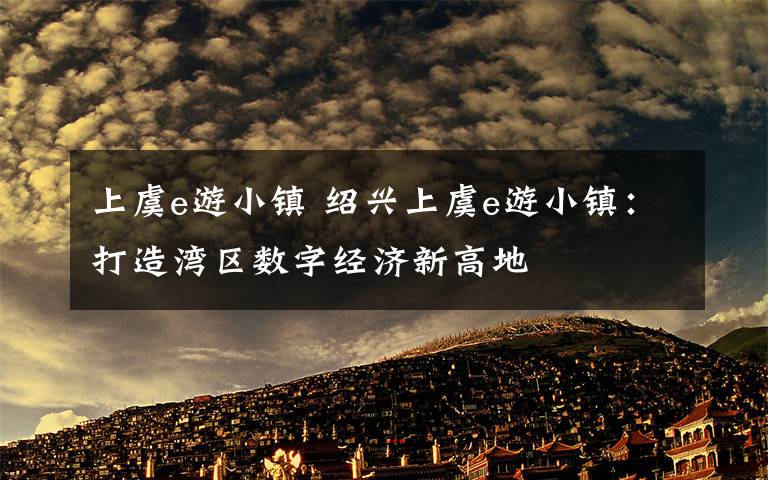 上虞e游小鎮(zhèn) 紹興上虞e游小鎮(zhèn)：打造灣區(qū)數(shù)字經(jīng)濟(jì)新高地