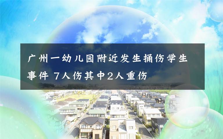 廣州一幼兒園附近發(fā)生捅傷學(xué)生事件 7人傷其中2人重傷