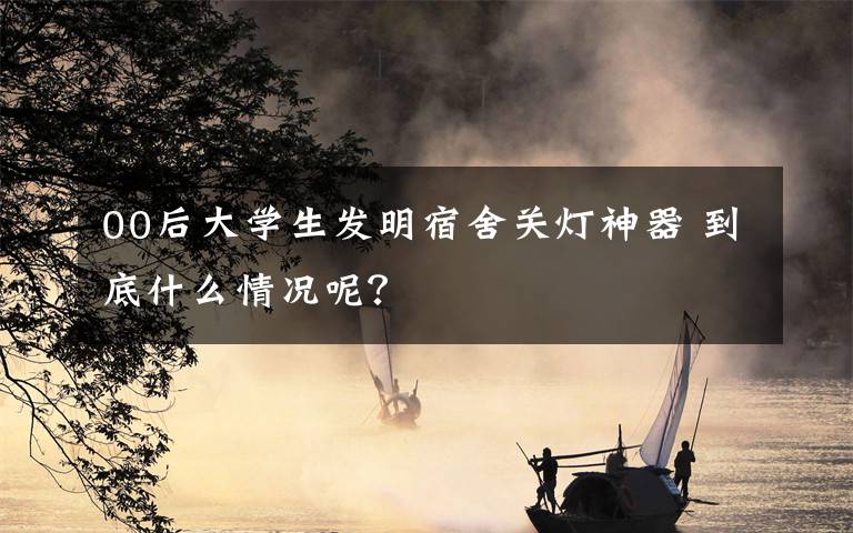 00后大學(xué)生發(fā)明宿舍關(guān)燈神器 到底什么情況呢？