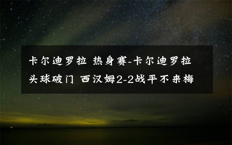 卡爾迪羅拉 熱身賽-卡爾迪羅拉頭球破門 西漢姆2-2戰(zhàn)平不來梅