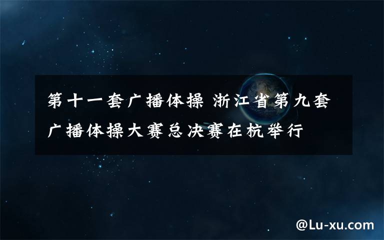 第十一套廣播體操 浙江省第九套廣播體操大賽總決賽在杭舉行