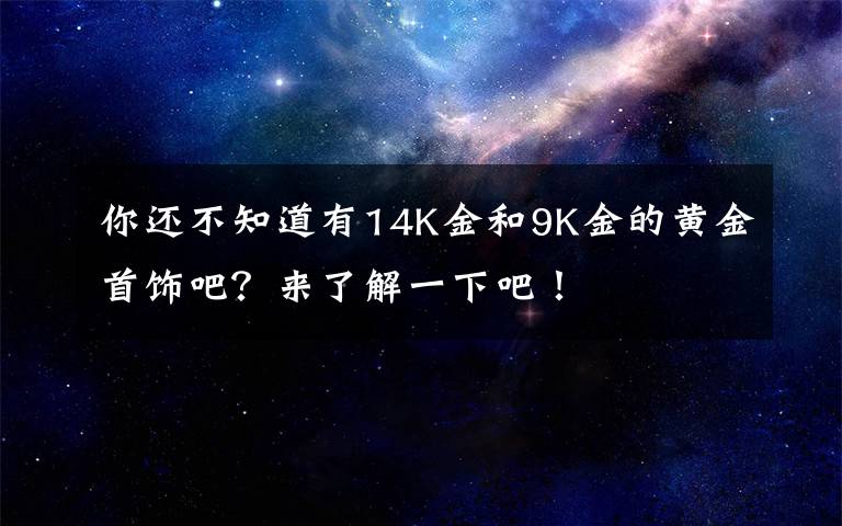 你還不知道有14K金和9K金的黃金首飾吧？來了解一下吧！