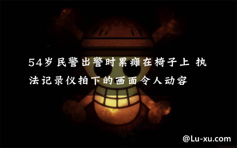 54歲民警出警時(shí)累癱在椅子上 執(zhí)法記錄儀拍下的畫面令人動(dòng)容