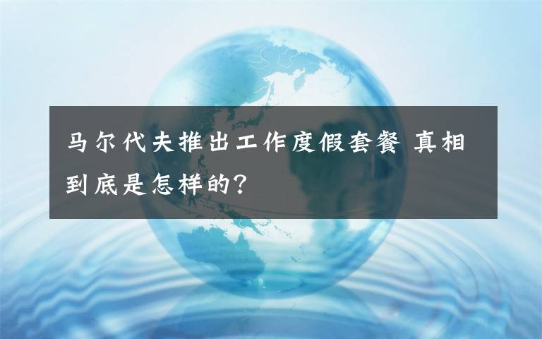 馬爾代夫推出工作度假套餐 真相到底是怎樣的？