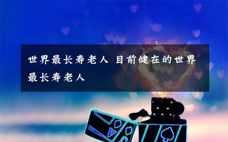 世界最長(zhǎng)壽老人 目前健在的世界最長(zhǎng)壽老人