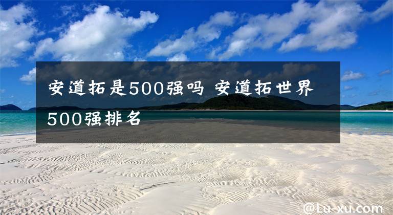 安道拓是500強(qiáng)嗎 安道拓世界500強(qiáng)排名