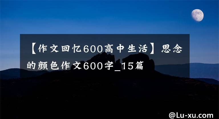 【作文回憶600高中生活】思念的顏色作文600字_15篇