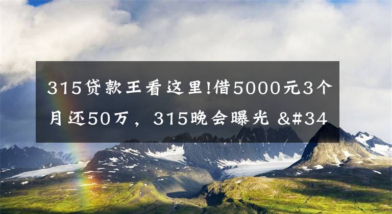 315貸款王看這里!借5000元3個(gè)月還50萬，315晚會(huì)曝光 "714高炮"黑幕，涉及融360等多家網(wǎng)貸平臺(tái)，中概互金股昨夜大跳水