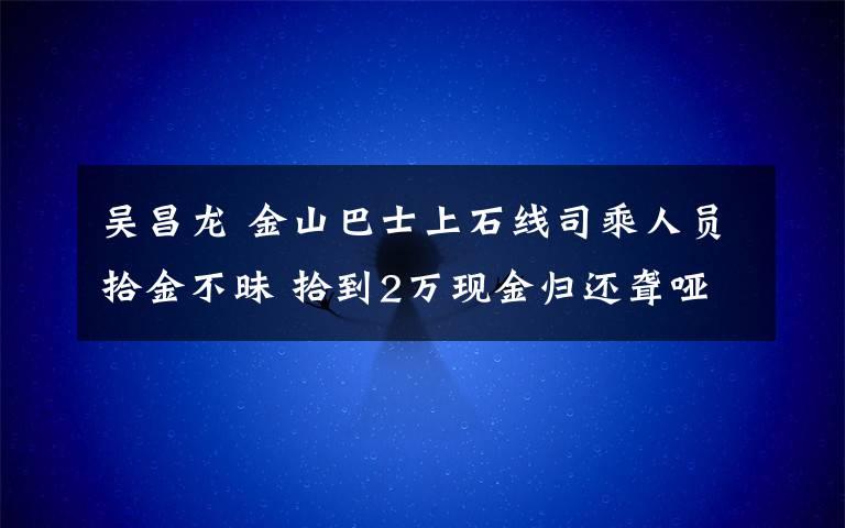 吳昌龍 金山巴士上石線司乘人員拾金不昧 拾到2萬(wàn)現(xiàn)金歸還聾啞人