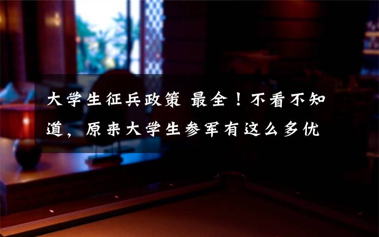 大學(xué)生征兵政策 最全！不看不知道，原來大學(xué)生參軍有這么多優(yōu)惠政策